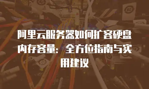 阿里云服务器如何扩容硬盘内存容量：全方位指南与实用建议
