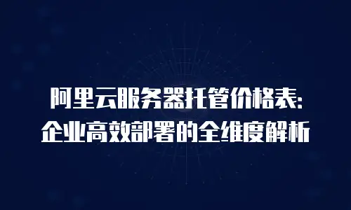 阿里云服务器托管价格表：企业高效部署的全维度解析