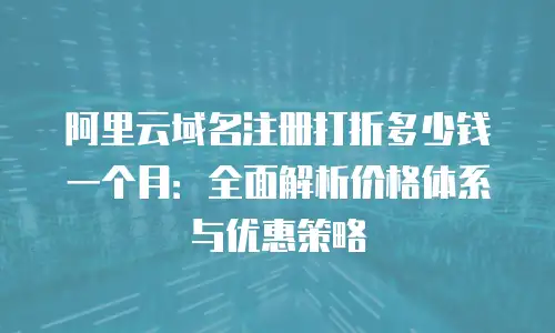阿里云域名注册打折多少钱一个月：全面解析价格体系与优惠策略