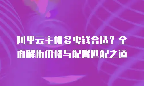 阿里云主机多少钱合适？全面解析价格与配置匹配之道