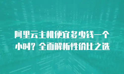 阿里云主机便宜多少钱一个小时？全面解析性价比之选