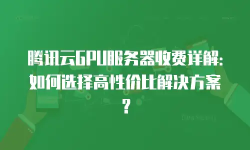 腾讯云GPU服务器收费详解：如何选择高性价比解决方案？