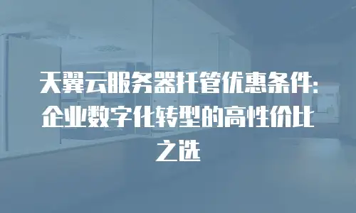 天翼云服务器托管优惠条件：企业数字化转型的高性价比之选