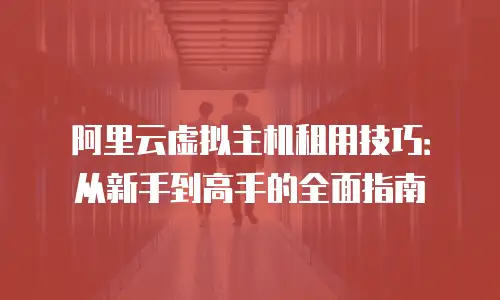 阿里云虚拟主机租用技巧：从新手到高手的全面指南