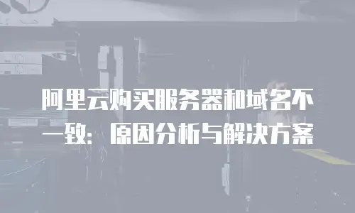 阿里云购买服务器和域名不一致：原因分析与解决方案