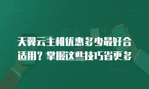 天翼云主机优惠多少最好合适用？掌握这些技巧省更多