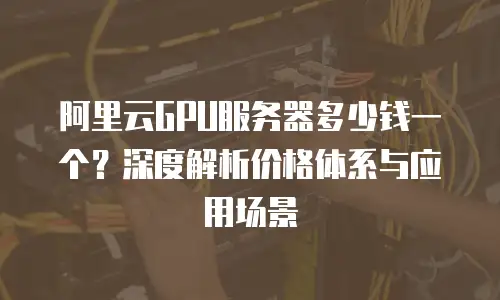 阿里云GPU服务器多少钱一个？深度解析价格体系与应用场景