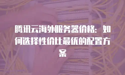 腾讯云海外服务器价格：如何选择性价比最优的配置方案
