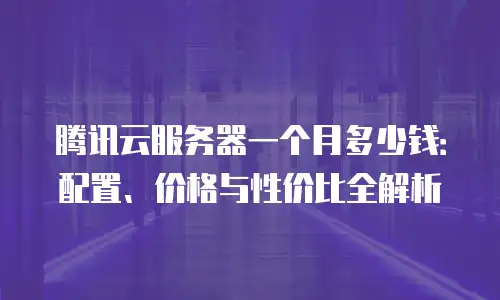 腾讯云服务器一个月多少钱：配置、价格与性价比全解析