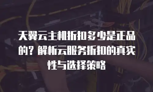 天翼云主机折扣多少是正品的？解析云服务折扣的真实性与选择策略