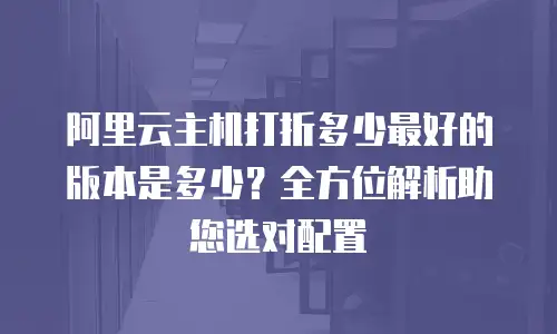 阿里云主机打折多少最好的版本是多少？全方位解析助您选对配置