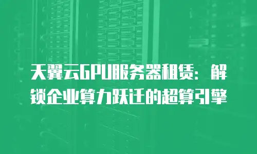 天翼云GPU服务器租赁：解锁企业算力跃迁的超算引擎