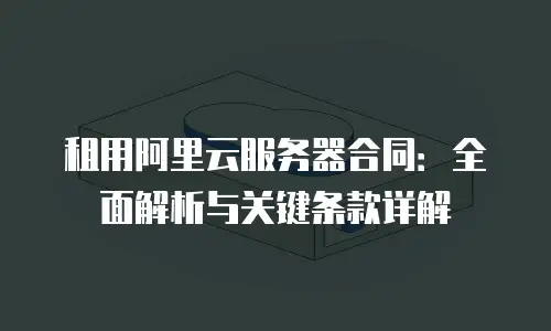 租用阿里云服务器合同：全面解析与关键条款详解