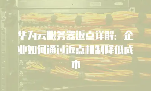 华为云服务器返点详解：企业如何通过返点机制降低成本