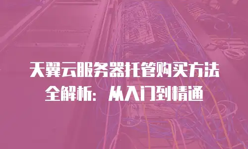 天翼云服务器托管购买方法全解析：从入门到精通
