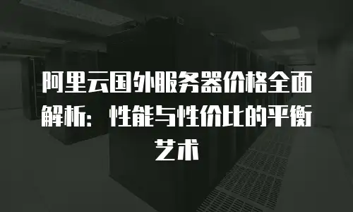 阿里云国外服务器价格全面解析：性能与性价比的平衡艺术
