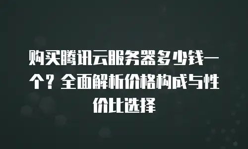 购买腾讯云服务器多少钱一个？全面解析价格构成与性价比选择