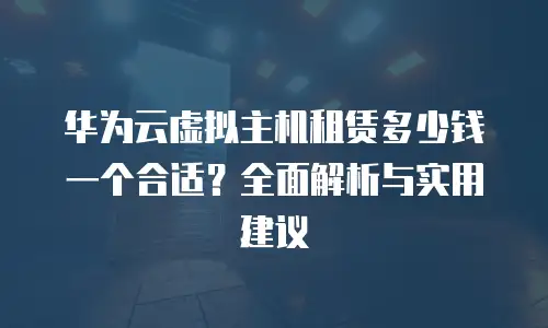 华为云虚拟主机租赁多少钱一个合适？全面解析与实用建议