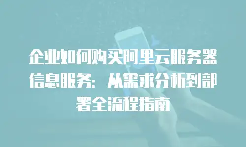企业如何购买阿里云服务器信息服务：从需求分析到部署全流程指南