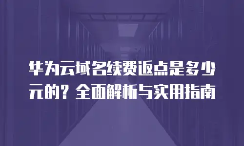 华为云域名续费返点是多少元的？全面解析与实用指南