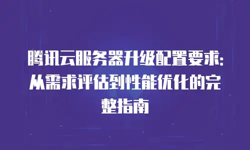 腾讯云服务器升级配置要求：从需求评估到性能优化的完整指南