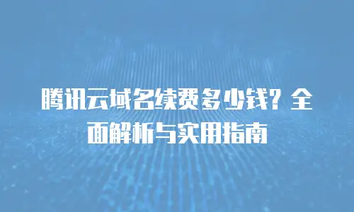 腾讯云域名续费多少钱？全面解析与实用指南
