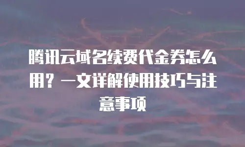 腾讯云域名续费代金券怎么用？一文详解使用技巧与注意事项