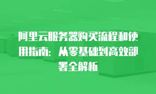 阿里云服务器购买流程和使用指南：从零基础到高效部署全解析