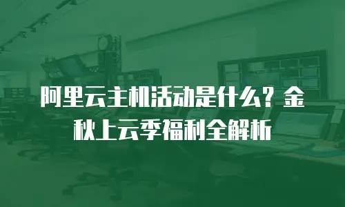 阿里云主机活动是什么？金秋上云季福利全解析