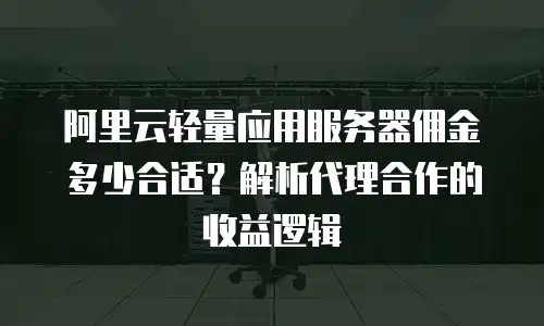 阿里云轻量应用服务器佣金多少合适？解析代理合作的收益逻辑