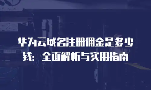 华为云域名注册佣金是多少钱：全面解析与实用指南