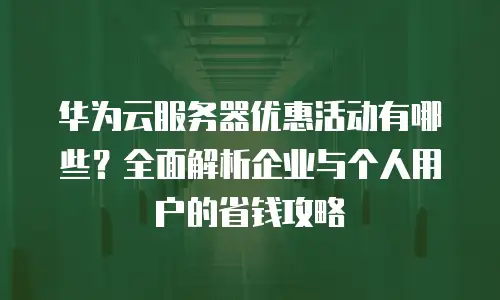 华为云服务器优惠活动有哪些？全面解析企业与个人用户的省钱攻略