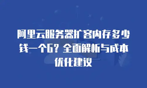 阿里云服务器扩容内存多少钱一个G？全面解析与成本优化建议