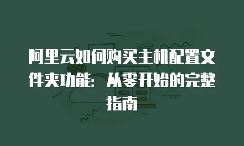 阿里云如何购买主机配置文件夹功能：从零开始的完整指南