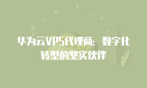 华为云VPS代理商：数字化转型的坚实伙伴