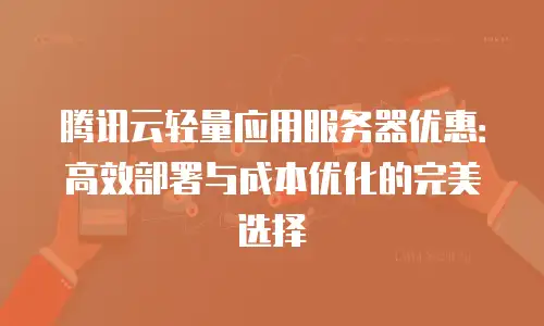 腾讯云轻量应用服务器优惠：高效部署与成本优化的完美选择