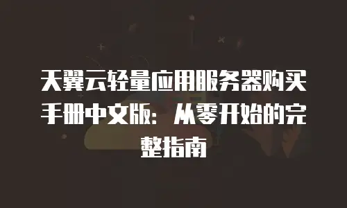 天翼云轻量应用服务器购买手册中文版：从零开始的完整指南