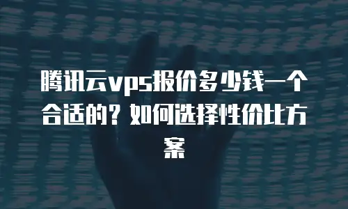 腾讯云vps报价多少钱一个合适的？如何选择性价比方案