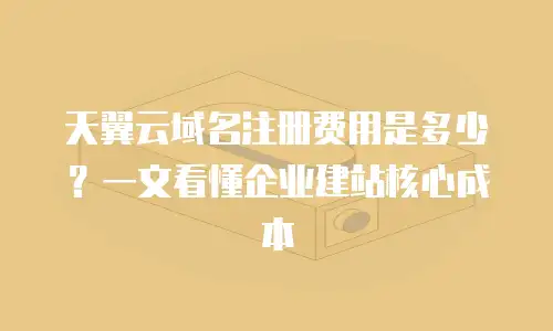 天翼云域名注册费用是多少？一文看懂企业建站核心成本