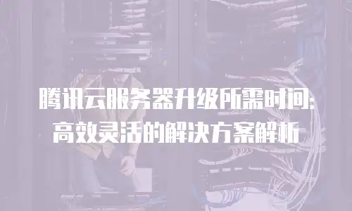 腾讯云服务器升级所需时间：高效灵活的解决方案解析