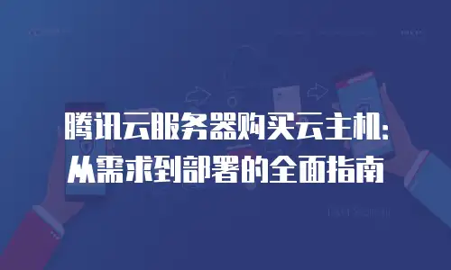 腾讯云服务器购买云主机：从需求到部署的全面指南