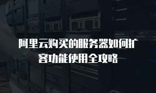 阿里云购买的服务器如何扩容功能使用全攻略