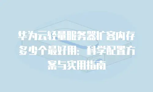 华为云轻量服务器扩容内存多少个最好用：科学配置方案与实用指南