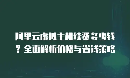 阿里云虚拟主机续费多少钱？全面解析价格与省钱策略