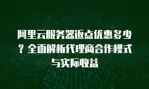 阿里云服务器返点优惠多少？全面解析代理商合作模式与实际收益