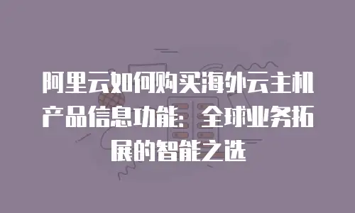 阿里云如何购买海外云主机产品信息功能：全球业务拓展的智能之选