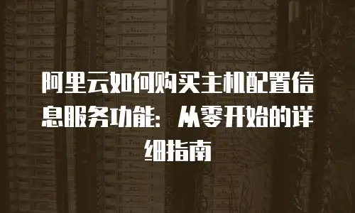 阿里云如何购买主机配置信息服务功能：从零开始的详细指南