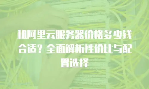 租阿里云服务器价格多少钱合适？全面解析性价比与配置选择