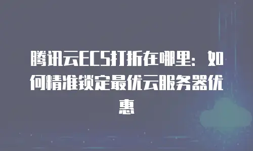 腾讯云ECS打折在哪里：如何精准锁定最优云服务器优惠
