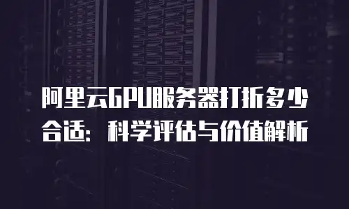 阿里云GPU服务器打折多少合适：科学评估与价值解析